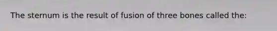 The sternum is the result of fusion of three bones called the: