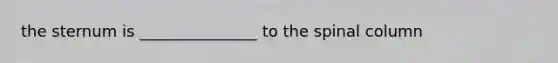 the sternum is _______________ to the spinal column