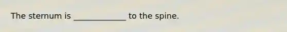 The sternum is _____________ to the spine.