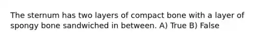 The sternum has two layers of compact bone with a layer of spongy bone sandwiched in between. A) True B) False