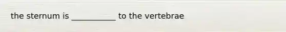 the sternum is ___________ to the vertebrae