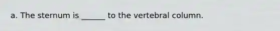 a. The sternum is ______ to the <a href='https://www.questionai.com/knowledge/ki4fsP39zf-vertebral-column' class='anchor-knowledge'>vertebral column</a>.