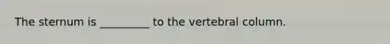 The sternum is _________ to the vertebral column.