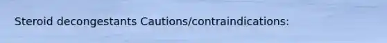 Steroid decongestants Cautions/contraindications: