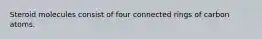 Steroid molecules consist of four connected rings of carbon atoms.