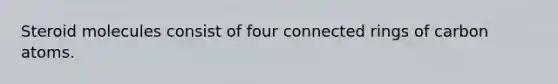 Steroid molecules consist of four connected rings of carbon atoms.