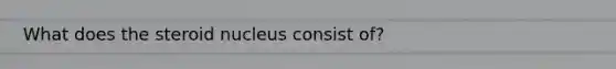 What does the steroid nucleus consist of?