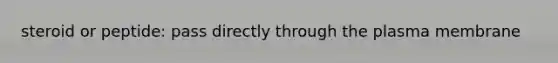 steroid or peptide: pass directly through the plasma membrane