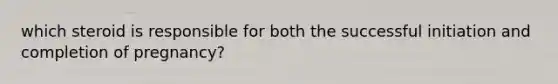 which steroid is responsible for both the successful initiation and completion of pregnancy?