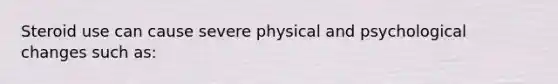 Steroid use can cause severe physical and psychological changes such as: