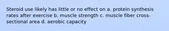 Steroid use likely has little or no effect on a. protein synthesis rates after exercise b. muscle strength c. muscle fiber cross-sectional area d. aerobic capacity