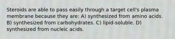 Steroids are able to pass easily through a target cell's plasma membrane because they are: A) synthesized from amino acids. B) synthesized from carbohydrates. C) lipid-soluble. D) synthesized from nucleic acids.