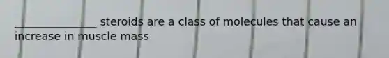 _______________ steroids are a class of molecules that cause an increase in muscle mass