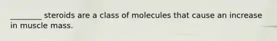 ________ steroids are a class of molecules that cause an increase in muscle mass.