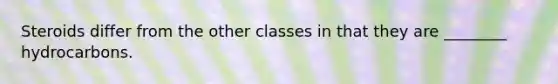 Steroids differ from the other classes in that they are ________ hydrocarbons.