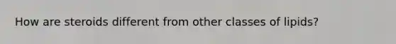 How are steroids different from other classes of lipids?