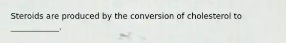 Steroids are produced by the conversion of cholesterol to ____________.