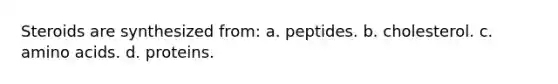 Steroids are synthesized from: a. peptides. b. cholesterol. c. amino acids. d. proteins.