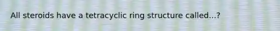 All steroids have a tetracyclic ring structure called...?