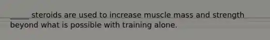 _____ steroids are used to increase muscle mass and strength beyond what is possible with training alone.