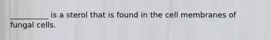 __________ is a sterol that is found in the cell membranes of fungal cells.