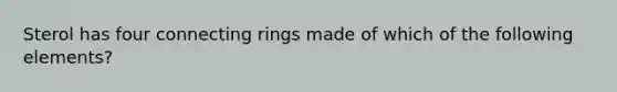 Sterol has four connecting rings made of which of the following elements?