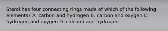 Sterol has four connecting rings made of which of the following elements? A. carbon and hydrogen B. carbon and oxygen C. hydrogen and oxygen D. calcium and hydrogen