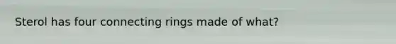 Sterol has four connecting rings made of what?