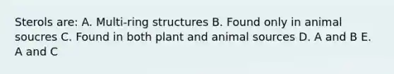 Sterols are: A. Multi-ring structures B. Found only in animal soucres C. Found in both plant and animal sources D. A and B E. A and C