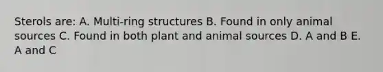 Sterols are: A. Multi-ring structures B. Found in only animal sources C. Found in both plant and animal sources D. A and B E. A and C