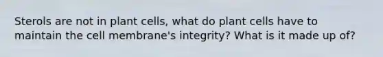 Sterols are not in plant cells, what do plant cells have to maintain the cell membrane's integrity? What is it made up of?