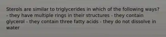 Sterols are similar to triglycerides in which of the following ways? - they have multiple rings in their structures - they contain glycerol - they contain three fatty acids - they do not dissolve in water