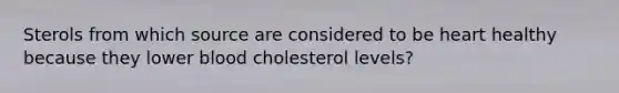 Sterols from which source are considered to be heart healthy because they lower blood cholesterol levels?