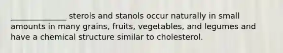 ______________ sterols and stanols occur naturally in small amounts in many grains, fruits, vegetables, and legumes and have a chemical structure similar to cholesterol.