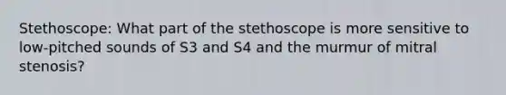 Stethoscope: What part of the stethoscope is more sensitive to low-pitched sounds of S3 and S4 and the murmur of mitral stenosis?