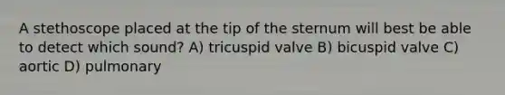 A stethoscope placed at the tip of the sternum will best be able to detect which sound? A) tricuspid valve B) bicuspid valve C) aortic D) pulmonary