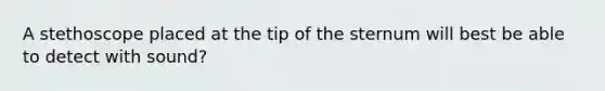 A stethoscope placed at the tip of the sternum will best be able to detect with sound?