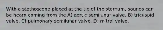 With a stethoscope placed at the tip of the sternum, sounds can be heard coming from the A) aortic semilunar valve. B) tricuspid valve. C) pulmonary semilunar valve. D) mitral valve.