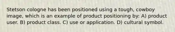 Stetson cologne has been positioned using a tough, cowboy image, which is an example of product positioning by: A) product user. B) product class. C) use or application. D) cultural symbol.