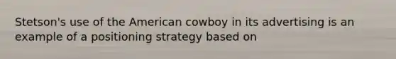 Stetson's use of the American cowboy in its advertising is an example of a positioning strategy based on