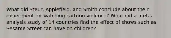 What did Steur, Applefield, and Smith conclude about their experiment on watching cartoon violence? What did a meta-analysis study of 14 countries find the effect of shows such as Sesame Street can have on children?