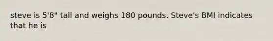 steve is 5'8" tall and weighs 180 pounds. Steve's BMI indicates that he is