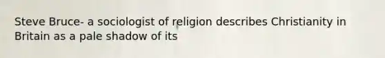 Steve Bruce- a sociologist of religion describes Christianity in Britain as a pale shadow of its