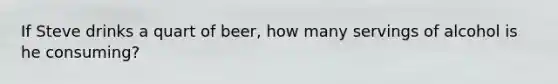 If Steve drinks a quart of beer, how many servings of alcohol is he consuming?