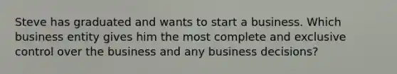 Steve has graduated and wants to start a business. Which business entity gives him the most complete and exclusive control over the business and any business decisions?