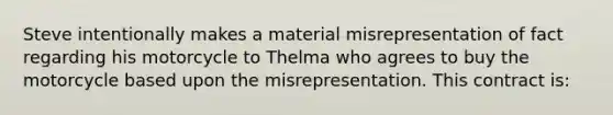 Steve intentionally makes a material misrepresentation of fact regarding his motorcycle to Thelma who agrees to buy the motorcycle based upon the misrepresentation. This contract is: