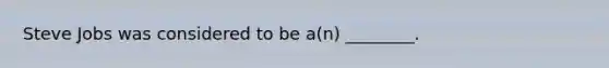 Steve Jobs was considered to be a(n) ________.