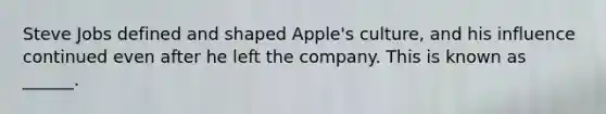 Steve Jobs defined and shaped Apple's culture, and his influence continued even after he left the company. This is known as ______.