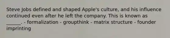 Steve Jobs defined and shaped Apple's culture, and his influence continued even after he left the company. This is known as ______. - formalization - groupthink - matrix structure - founder imprinting