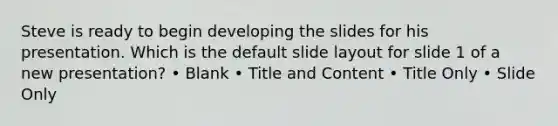 Steve is ready to begin developing the slides for his presentation. Which is the default slide layout for slide 1 of a new presentation? • Blank • Title and Content • Title Only • Slide Only